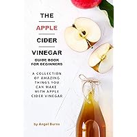 The Apple Cider Vinegar Guide Book for Beginners: A Collection of Amazing Things You Can Make with Apple Cider Vinegar The Apple Cider Vinegar Guide Book for Beginners: A Collection of Amazing Things You Can Make with Apple Cider Vinegar Kindle Paperback