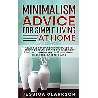 Minimalism Advice for Simple Living at Home: A guide to becoming minimalist, tips for designing beauty, balance & a sustainable lifestyle to save ... spaces, net zero living (Back to Basics)