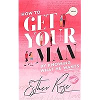 How to Get Your Man by Knowing What He Wants: A Tell-All Guide To Knowing How a Man Thinks – And Get Him To Put A Ring on It