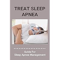 Treat Sleep Apnea: Guide For Sleep Apnea Management: Types Of Sleep Apnea Treat Sleep Apnea: Guide For Sleep Apnea Management: Types Of Sleep Apnea Kindle Paperback
