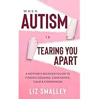 When Autism Is Tearing You Apart: A Mother's Recovery Guide To Finding Courage, Confidence, Calm & Compassion When Autism Is Tearing You Apart: A Mother's Recovery Guide To Finding Courage, Confidence, Calm & Compassion Kindle Paperback