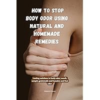 How To Stop Body Odor Using Natural and Homemade Remedies: Lasting solutions to body odor; mouth, armpit, groin(male and female), and feet odor. How To Stop Body Odor Using Natural and Homemade Remedies: Lasting solutions to body odor; mouth, armpit, groin(male and female), and feet odor. Kindle Paperback