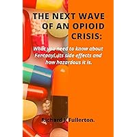 The Next Wave Of An Opioid Crisis: What you need to know about Fentanyl, Its side effects and how hazardous it is. The Next Wave Of An Opioid Crisis: What you need to know about Fentanyl, Its side effects and how hazardous it is. Kindle Paperback
