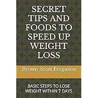 SECRET TIPS AND FOODS TO SPEED UP WEIGHT LOSS: BASIC STEPS TO LOSE WEIGHT WITHIN 7 DAYS SECRET TIPS AND FOODS TO SPEED UP WEIGHT LOSS: BASIC STEPS TO LOSE WEIGHT WITHIN 7 DAYS Paperback Kindle