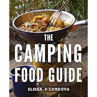 The Camping Food Guide: Delicious Outdoor Cooking: A Comprehensive Guide to Mouth-Watering Campfire Meals - Perfect for Nature Lovers and Adventurous Foodies