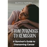 From Diagnosis to Remission: A Survivor's Guide to Overcoming Cancer From Diagnosis to Remission: A Survivor's Guide to Overcoming Cancer Kindle Hardcover Paperback