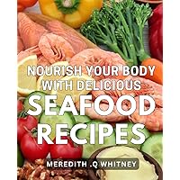 Nourish Your Body with Delicious Seafood Recipes.: Mouthwatering Seafood Dishes for a Healthy Lifestyle: A Step-by-Step Guide to Delicious Recipes That Nourish Your Body and Satisfy Your Taste Buds.