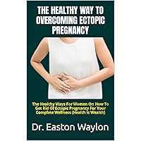 THE HEALTHY WAY TO OVERCOMING ECTOPIC PREGNANCY : The Healthy Ways For Women On How To Get Rid Of Ectopic Pregnancy For Your Complete Wellness (Health Is Wealth) THE HEALTHY WAY TO OVERCOMING ECTOPIC PREGNANCY : The Healthy Ways For Women On How To Get Rid Of Ectopic Pregnancy For Your Complete Wellness (Health Is Wealth) Kindle Paperback