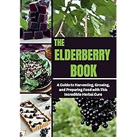 THE ELDERBERRY BOOK: A Guide to Harvesting, Growing, and Preparing Food with This Incredible Herbal Cure THE ELDERBERRY BOOK: A Guide to Harvesting, Growing, and Preparing Food with This Incredible Herbal Cure Kindle Paperback