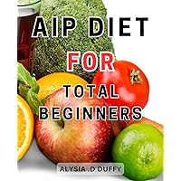 AIP Diet For Total Beginners: Delicious and Healing Anti-Inflammatory AIP-Recipes: Unleash Optimal Health with Flavorful Dishes and-a 14-Day Meal Plan