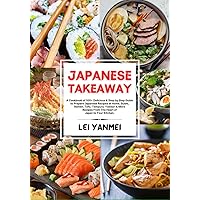 JAPANESE TAKEAWAY: A Cookbook of 100+ Delicious & Step by Step Guide to Prepare Japanese Recipes at Home. Sushi, Ramen, Tofu, Tempura, Yakitori & More Recipes From The Heart of Japan to Your Kitchen.