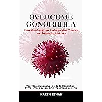 Unlocking Gonorrhea: Understanding, Treating, and Preventing Infections: Your Comprehensive Guide to Gonorrhea: Symptoms, Causes, and Treatment Options Unlocking Gonorrhea: Understanding, Treating, and Preventing Infections: Your Comprehensive Guide to Gonorrhea: Symptoms, Causes, and Treatment Options Kindle Paperback