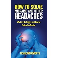 How to Solve Migraine and other Headaches: What are the Triggers and How to Relieve the Tension How to Solve Migraine and other Headaches: What are the Triggers and How to Relieve the Tension Kindle Paperback