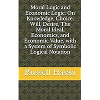Moral Logic and Economic Logic: On Knowledge, Choice, Will, Desire, The Moral Ideal, Economics, and Economic Value, with a System of Symbolic Logical Notation