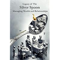 Legacy of The Silver Spoon: Managing Wealth and Relationships Legacy of The Silver Spoon: Managing Wealth and Relationships Hardcover Paperback