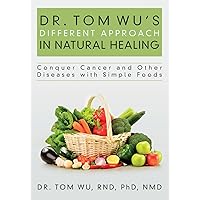 Dr. Tom Wu's Different Approach in Natural Healing: Conquer Cancer and Other Diseases with Simple Foods Dr. Tom Wu's Different Approach in Natural Healing: Conquer Cancer and Other Diseases with Simple Foods Paperback Kindle