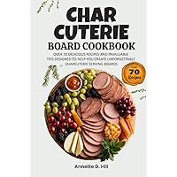 Charcuterie Board Cookbook: Over 70 Delicious Recipes and Invaluable Tips Designed to Help You Create Unforgettable Charcuterie Serving Boards