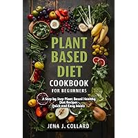 PLANT BASED DIET COOKBOOK FOR BEGINNERS : A Step By Step Plant Based Healthy Diet Recipes Quick And Easy Meals