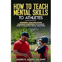 How to Teach Mental Skills to Athletes: Confident, Calm, and Clutch Coaching Companion - The Ultimate Guide to Coaching Mental Toughness (Mental Strength Books For Teens and Their Parents)