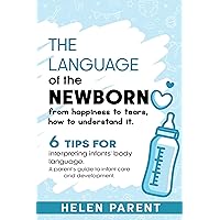 The Language of The Newborn: From Happiness to Tears, How to Understand It.: 6 Tips for Interpreting Infants' Body Language. A Parent's Guide to Infant Care and Development. The Language of The Newborn: From Happiness to Tears, How to Understand It.: 6 Tips for Interpreting Infants' Body Language. A Parent's Guide to Infant Care and Development. Kindle Paperback