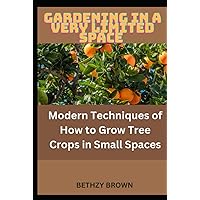 Gardening in a Very Limited Space: Modern Techniques of How to Grow Tree Crops in Small Spaces