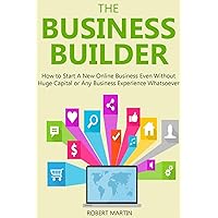 THE BUSINESS BUILDER (2016 bundle): How to Start a New Online Business Even Without Huge Capital or Any Business Experience Whatsoever