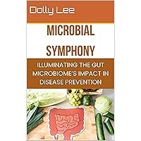 Microbial Symphony: Illuminating the Gut Microbiome's Impact in Disease Prevention Microbial Symphony: Illuminating the Gut Microbiome's Impact in Disease Prevention Kindle