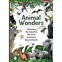 Animal Wonders - Exploring the Colorful World of Creatures Big and Small: A Young Explorer's Guide to the Fascinating Lives of Animals Animal Wonders - Exploring the Colorful World of Creatures Big and Small: A Young Explorer's Guide to the Fascinating Lives of Animals Paperback Kindle
