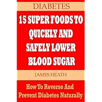 DIABETES: 15 SUPER FOODS TO QUICKLY AND SAFELY LOWER BLOOD SUGAR: How To Reverse and Prevent Diabetes Naturally DIABETES: 15 SUPER FOODS TO QUICKLY AND SAFELY LOWER BLOOD SUGAR: How To Reverse and Prevent Diabetes Naturally Kindle