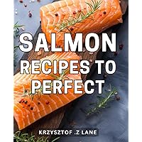 Salmon Recipes To Perfect: Delicious and Nutritious Salmon Dishes: Unlock the Secrets to Culinary Excellence