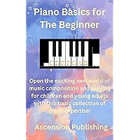Piano Basics for The Beginner: Open the exciting new world of music composition and playing for children and young adults with this basic collection of piano expertise!