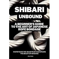 Shibari Unbound: A Beginner's Guide to the Art of Japanese Rope Bondage: Master Basic Ties, Build Trust and Explore the Beauty of Bondage Shibari Unbound: A Beginner's Guide to the Art of Japanese Rope Bondage: Master Basic Ties, Build Trust and Explore the Beauty of Bondage Kindle Paperback