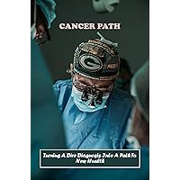 Cancer Path: Turning A Dire Diagnosis Into A Path To New Health