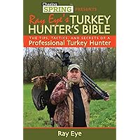 Ray Eye's Turkey Hunting Bible: The Tips, Tactics, and Secrets of a Professional Turkey Hunter