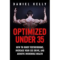 Optimized Under 35: How to Boost Testosterone, Increase Your Sex Drive, and Achieve Incredible Health Optimized Under 35: How to Boost Testosterone, Increase Your Sex Drive, and Achieve Incredible Health Kindle Paperback
