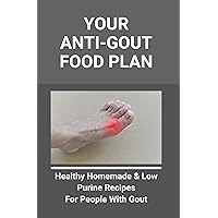 Your Anti-Gout Food Plan: Healthy Homemade & Low Purine Recipes For People With Gout: What Kills Uric Acid Your Anti-Gout Food Plan: Healthy Homemade & Low Purine Recipes For People With Gout: What Kills Uric Acid Kindle Paperback