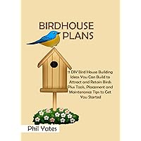 Birdhouse Plans: 11 DIY Bird House Building Ideas You Can Build to Attract and Retain Birds Plus Tools, Placement and Maintenance Tips to Get You Started