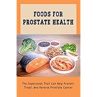 Foods For Prostate Health: The Superfoods That Can Help Prevent, Treat, And Reverse Prostate Cancer
