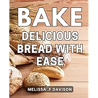 Bake Delicious Bread with Ease: Master Artisan Bread Baking at Home with Step-by-Step Recipes and Tips for Perfect Loaves Every Time.