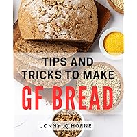 Tips And Tricks To Make GF Bread: Gluten-Free Baking Made Easy: Expert Strategies for Perfect Loaves, Ideal for Your Health-Conscious Friends and Family!