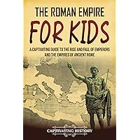 The Roman Empire for Kids: A Captivating Guide to the Rise and Fall of Emperors and the Empires of Ancient Rome (History for Children)