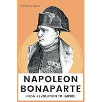 Napoleon Bonaparte: From Revolution to Empire: Emperor, General, Visionary: The Life and Legacy of Napoleon Bonaparte