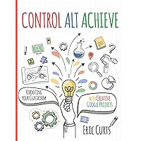 Control Alt Achieve: Rebooting Your Classroom with Creative Google Projects Control Alt Achieve: Rebooting Your Classroom with Creative Google Projects Paperback Kindle