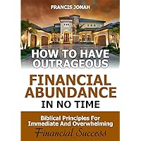 How to Have Outrageous Financial Abundance In No Time:Biblical Principles For Immediate And Overwhelming Financial Success How to Have Outrageous Financial Abundance In No Time:Biblical Principles For Immediate And Overwhelming Financial Success Kindle Paperback