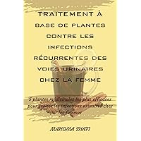TRAITEMENT À base de plantes contre les infections récurrentes des voies urinaires chez la femme: 5 plantes médicinales les plus efficaces pour traiter ... urinaires chez les femmes (French Edition)
