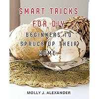 Smart tricks for DIY beginners to spruce up their home.: The Ultimate Guide to-Effortlessly Decluttering Your Home and Achieving Inner Harmony