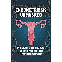 Endometriosis Unmasked: Understanding The Root Causes And Holistic Treatment Options Endometriosis Unmasked: Understanding The Root Causes And Holistic Treatment Options Kindle Paperback