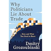 Why Politicians Lie About Trade: ... and What You Need to Know About It Why Politicians Lie About Trade: ... and What You Need to Know About It Kindle Hardcover
