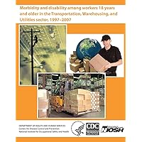 Morbidity and Disability Among Workers 18 Years and Older in the Transportation, Warehousing, and Utilities Sector, 1997 - 2007 Morbidity and Disability Among Workers 18 Years and Older in the Transportation, Warehousing, and Utilities Sector, 1997 - 2007 Paperback
