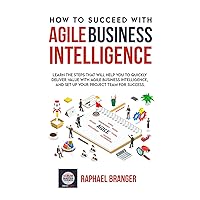 How To Succeed With Agile Business Intelligence: Learn The Steps That Will Help You To Quickly Deliver Value With Agile Business Intelligence, And Set Up Your Project Team For Success. How To Succeed With Agile Business Intelligence: Learn The Steps That Will Help You To Quickly Deliver Value With Agile Business Intelligence, And Set Up Your Project Team For Success. Kindle Paperback